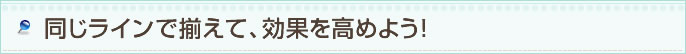 同じラインで揃えて、効果を高めよう!