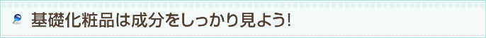 基礎化粧品は成分をしっかり見よう!